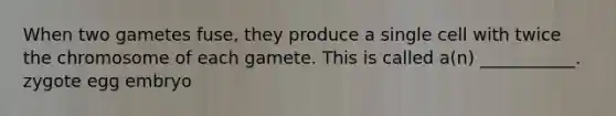 When two gametes fuse, they produce a single cell with twice the chromosome of each gamete. This is called a(n) ___________. zygote egg embryo