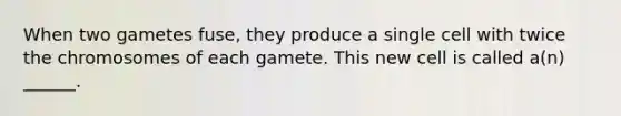 When two gametes fuse, they produce a single cell with twice the chromosomes of each gamete. This new cell is called a(n) ______.