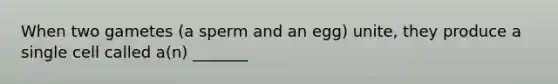 When two gametes (a sperm and an egg) unite, they produce a single cell called a(n) _______