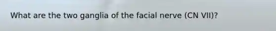 What are the two ganglia of the facial nerve (CN VII)?