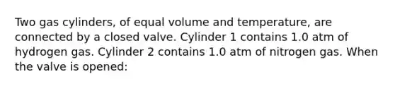 Two gas cylinders, of equal volume and temperature, are connected by a closed valve. Cylinder 1 contains 1.0 atm of hydrogen gas. Cylinder 2 contains 1.0 atm of nitrogen gas. When the valve is opened: