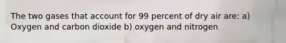 The two gases that account for 99 percent of dry air are: a) Oxygen and carbon dioxide b) oxygen and nitrogen