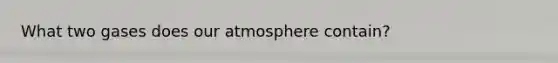 What two gases does our atmosphere contain?