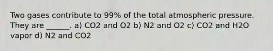 Two gases contribute to 99% of the total atmospheric pressure. They are ______. a) CO2 and O2 b) N2 and O2 c) CO2 and H2O vapor d) N2 and CO2