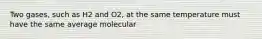 Two gases, such as H2 and O2, at the same temperature must have the same average molecular