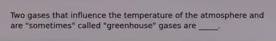 Two gases that influence the temperature of the atmosphere and are "sometimes" called "greenhouse" gases are _____.