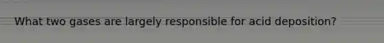 What two gases are largely responsible for acid deposition?