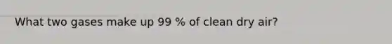 What two gases make up 99 % of clean dry air?