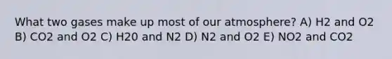 What two gases make up most of our atmosphere? A) H2 and O2 B) CO2 and O2 C) H20 and N2 D) N2 and O2 E) NO2 and CO2