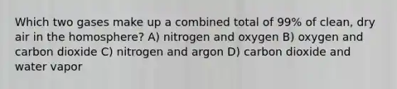 Which two gases make up a combined total of 99% of clean, dry air in the homosphere? A) nitrogen and oxygen B) oxygen and carbon dioxide C) nitrogen and argon D) carbon dioxide and water vapor