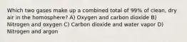 Which two gases make up a combined total of 99% of clean, dry air in the homosphere? A) Oxygen and carbon dioxide B) Nitrogen and oxygen C) Carbon dioxide and water vapor D) Nitrogen and argon