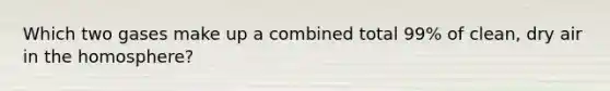 Which two gases make up a combined total 99% of clean, dry air in the homosphere?