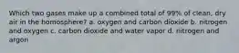 Which two gases make up a combined total of 99% of clean, dry air in the homosphere? a. oxygen and carbon dioxide b. nitrogen and oxygen c. carbon dioxide and water vapor d. nitrogen and argon