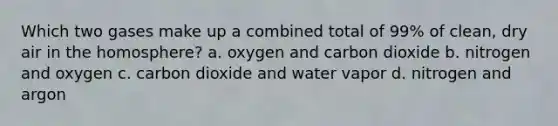 Which two gases make up a combined total of 99% of clean, dry air in the homosphere? a. oxygen and carbon dioxide b. nitrogen and oxygen c. carbon dioxide and water vapor d. nitrogen and argon