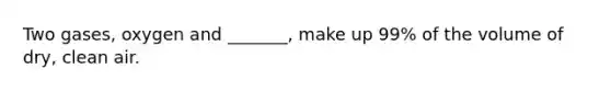 Two gases, oxygen and _______, make up 99% of the volume of dry, clean air.