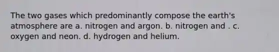 The two gases which predominantly compose the earth's atmosphere are a. nitrogen and argon. b. nitrogen and . c. oxygen and neon. d. hydrogen and helium.