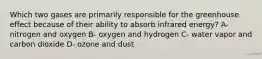 Which two gases are primarily responsible for the greenhouse effect because of their ability to absorb infrared energy? A- nitrogen and oxygen B- oxygen and hydrogen C- water vapor and carbon dioxide D- ozone and dust