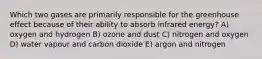 Which two gases are primarily responsible for the greenhouse effect because of their ability to absorb infrared energy? A) oxygen and hydrogen B) ozone and dust C) nitrogen and oxygen D) water vapour and carbon dioxide E) argon and nitrogen