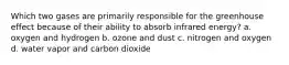 Which two gases are primarily responsible for the greenhouse effect because of their ability to absorb infrared energy? a. oxygen and hydrogen b. ozone and dust c. nitrogen and oxygen d. water vapor and carbon dioxide