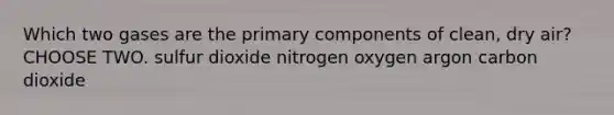 Which two gases are the primary components of clean, dry air? CHOOSE TWO. sulfur dioxide nitrogen oxygen argon carbon dioxide