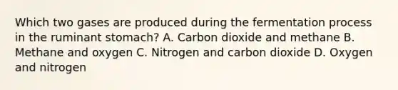 Which two gases are produced during the fermentation process in the ruminant stomach? A. Carbon dioxide and methane B. Methane and oxygen C. Nitrogen and carbon dioxide D. Oxygen and nitrogen