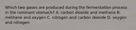 Which two gases are produced during the fermentation process in the ruminant stomach? A. carbon dioxide and methane B. methane and oxygen C. nitrogen and carbon dioxide D. oxygen and nitrogen