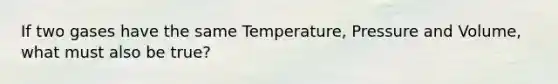 If two gases have the same Temperature, Pressure and Volume, what must also be true?