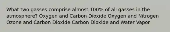 What two gasses comprise almost 100% of all gasses in the atmosphere? Oxygen and Carbon Dioxide Oxygen and Nitrogen Ozone and Carbon Dioxide Carbon Dioxide and Water Vapor