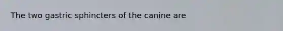 The two gastric sphincters of the canine are