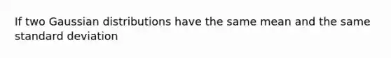 If two Gaussian distributions have the same mean and the same standard deviation