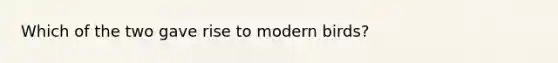 Which of the two gave rise to modern birds?