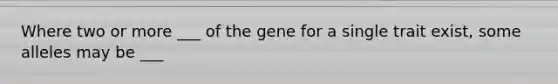 Where two or more ___ of the gene for a single trait exist, some alleles may be ___