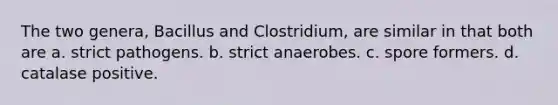 The two genera, Bacillus and Clostridium, are similar in that both are a. strict pathogens. b. strict anaerobes. c. spore formers. d. catalase positive.