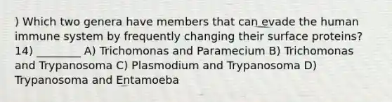 ) Which two genera have members that can evade the human immune system by frequently changing their surface proteins? 14) ________ A) Trichomonas and Paramecium B) Trichomonas and Trypanosoma C) Plasmodium and Trypanosoma D) Trypanosoma and Entamoeba