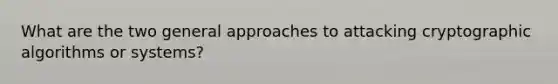 What are the two general approaches to attacking cryptographic algorithms or systems?