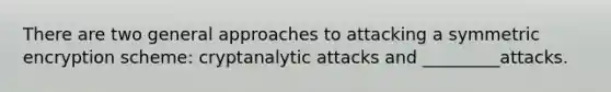 There are two general approaches to attacking a symmetric encryption scheme: cryptanalytic attacks and _________attacks.