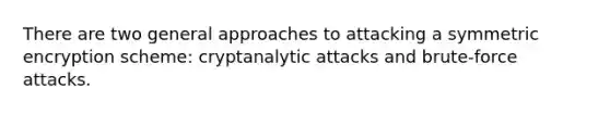 There are two general approaches to attacking a symmetric encryption scheme: cryptanalytic attacks and brute-force attacks.