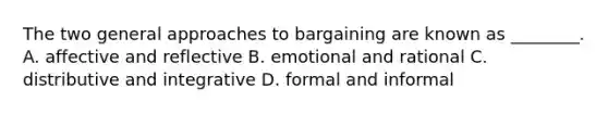 The two general approaches to bargaining are known as​ ________. A. affective and reflective B. emotional and rational C. distributive and integrative D. formal and informal