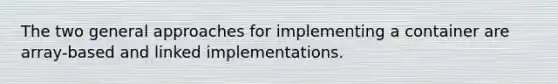 The two general approaches for implementing a container are array-based and linked implementations.