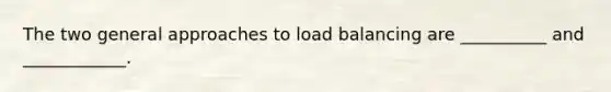 The two general approaches to load balancing are __________ and ____________.