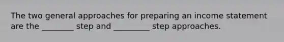 The two general approaches for preparing an income statement are the ________ step and _________ step approaches.