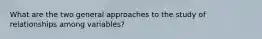 What are the two general approaches to the study of relationships among variables?