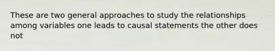 These are two general approaches to study the relationships among variables one leads to causal statements the other does not