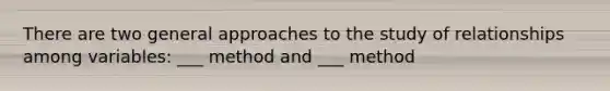 There are two general approaches to the study of relationships among variables: ___ method and ___ method