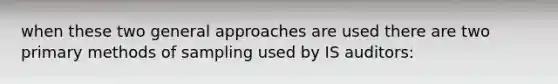 when these two general approaches are used there are two primary methods of sampling used by IS auditors: