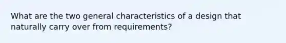 What are the two general characteristics of a design that naturally carry over from requirements?