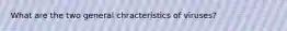 What are the two general chracteristics of viruses?