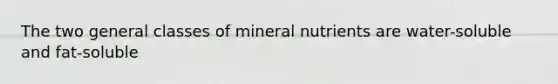 The two general classes of mineral nutrients are water-soluble and fat-soluble