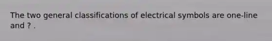 The two general classifications of electrical symbols are one-line and ? .