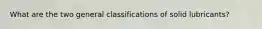 What are the two general classifications of solid lubricants?